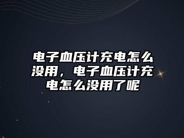 電子血壓計充電怎么沒用，電子血壓計充電怎么沒用了呢